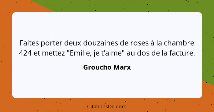 Faites porter deux douzaines de roses à la chambre 424 et mettez "Emilie, je t'aime" au dos de la facture.... - Groucho Marx