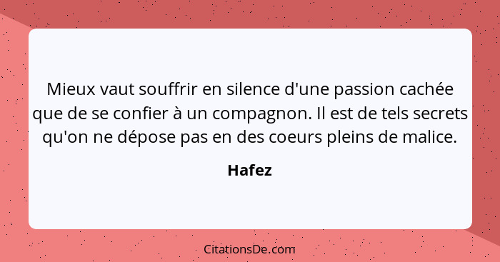 Mieux vaut souffrir en silence d'une passion cachée que de se confier à un compagnon. Il est de tels secrets qu'on ne dépose pas en des coeurs... - Hafez