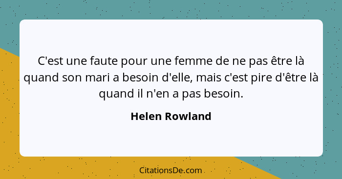 C'est une faute pour une femme de ne pas être là quand son mari a besoin d'elle, mais c'est pire d'être là quand il n'en a pas besoin.... - Helen Rowland