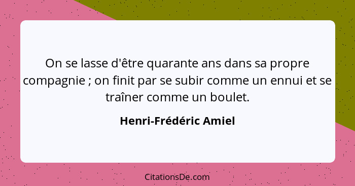 On se lasse d'être quarante ans dans sa propre compagnie ; on finit par se subir comme un ennui et se traîner comme un bou... - Henri-Frédéric Amiel