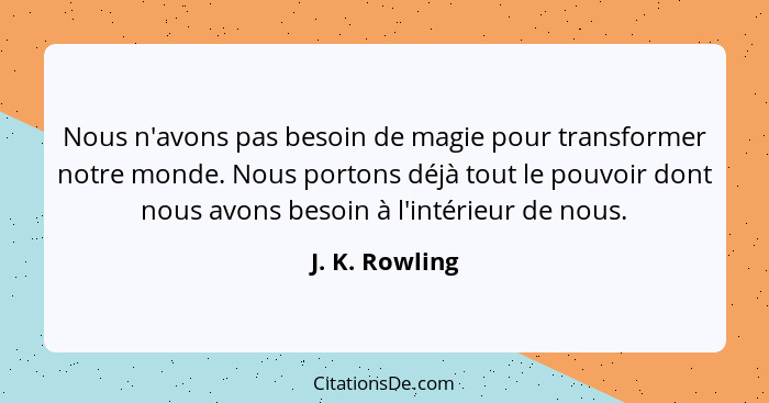 Nous n'avons pas besoin de magie pour transformer notre monde. Nous portons déjà tout le pouvoir dont nous avons besoin à l'intérieur... - J. K. Rowling