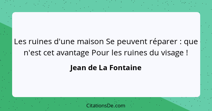 Les ruines d'une maison Se peuvent réparer : que n'est cet avantage Pour les ruines du visage !... - Jean de La Fontaine