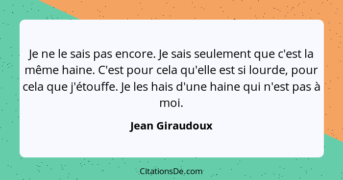 Je ne le sais pas encore. Je sais seulement que c'est la même haine. C'est pour cela qu'elle est si lourde, pour cela que j'étouffe.... - Jean Giraudoux