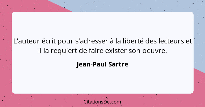 L'auteur écrit pour s'adresser à la liberté des lecteurs et il la requiert de faire exister son oeuvre.... - Jean-Paul Sartre