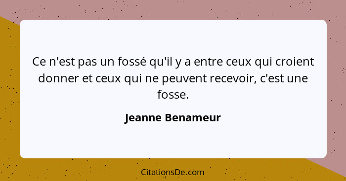 Ce n'est pas un fossé qu'il y a entre ceux qui croient donner et ceux qui ne peuvent recevoir, c'est une fosse.... - Jeanne Benameur