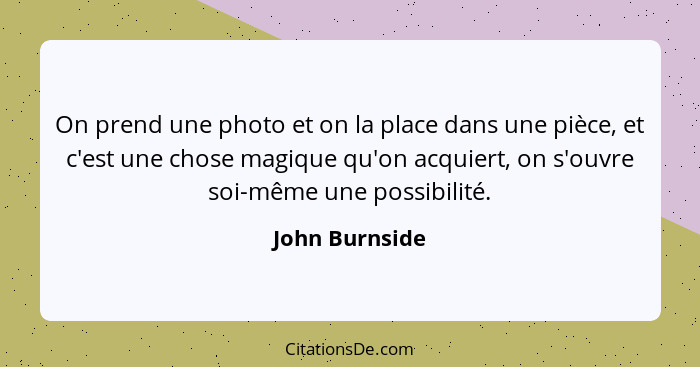 On prend une photo et on la place dans une pièce, et c'est une chose magique qu'on acquiert, on s'ouvre soi-même une possibilité.... - John Burnside