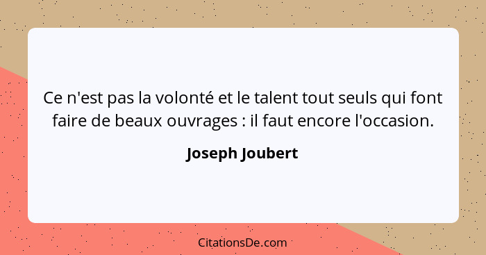 Ce n'est pas la volonté et le talent tout seuls qui font faire de beaux ouvrages : il faut encore l'occasion.... - Joseph Joubert