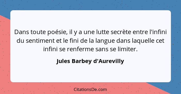 Dans toute poésie, il y a une lutte secrète entre l'infini du sentiment et le fini de la langue dans laquelle cet infin... - Jules Barbey d'Aurevilly