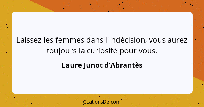 Laissez les femmes dans l'indécision, vous aurez toujours la curiosité pour vous.... - Laure Junot d'Abrantès