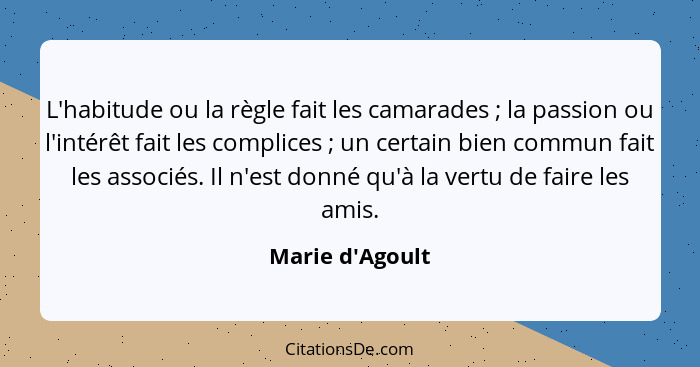 L'habitude ou la règle fait les camarades ; la passion ou l'intérêt fait les complices ; un certain bien commun fait le... - Marie d'Agoult