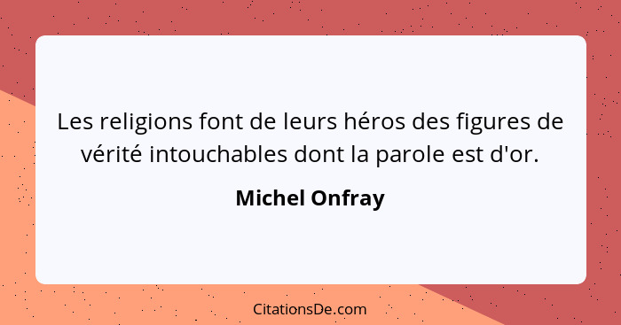 Les religions font de leurs héros des figures de vérité intouchables dont la parole est d'or.... - Michel Onfray