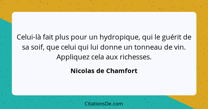 Celui-là fait plus pour un hydropique, qui le guérit de sa soif, que celui qui lui donne un tonneau de vin. Appliquez cela aux r... - Nicolas de Chamfort