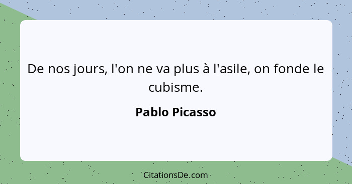 De nos jours, l'on ne va plus à l'asile, on fonde le cubisme.... - Pablo Picasso