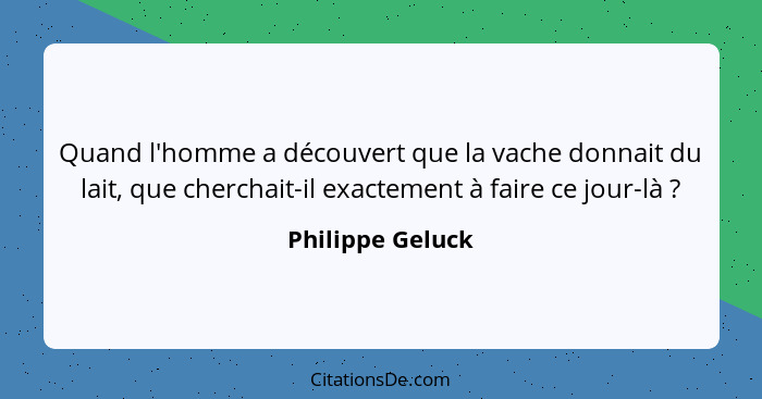 Quand l'homme a découvert que la vache donnait du lait, que cherchait-il exactement à faire ce jour-là ?... - Philippe Geluck