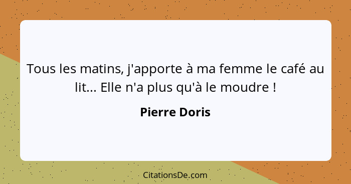 Tous les matins, j'apporte à ma femme le café au lit... Elle n'a plus qu'à le moudre !... - Pierre Doris