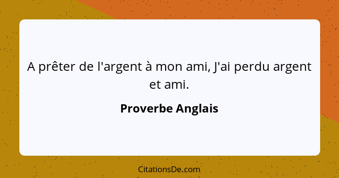 A prêter de l'argent à mon ami, J'ai perdu argent et ami.... - Proverbe Anglais