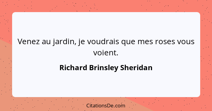 Venez au jardin, je voudrais que mes roses vous voient.... - Richard Brinsley Sheridan