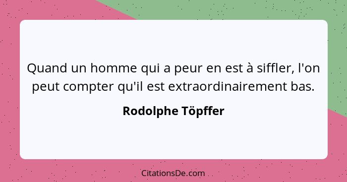 Quand un homme qui a peur en est à siffler, l'on peut compter qu'il est extraordinairement bas.... - Rodolphe Töpffer