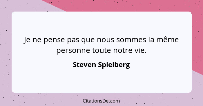 Je ne pense pas que nous sommes la même personne toute notre vie.... - Steven Spielberg