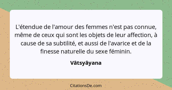 L'étendue de l'amour des femmes n'est pas connue, même de ceux qui sont les objets de leur affection, à cause de sa subtilité, et aussi d... - Vâtsyâyana