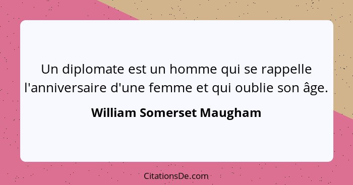 Un diplomate est un homme qui se rappelle l'anniversaire d'une femme et qui oublie son âge.... - William Somerset Maugham