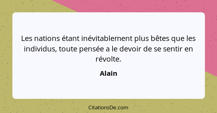 Les nations étant inévitablement plus bêtes que les individus, toute pensée a le devoir de se sentir en révolte.... - Alain