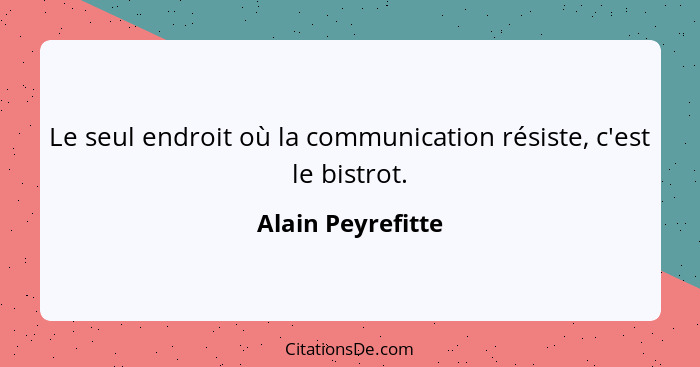 Le seul endroit où la communication résiste, c'est le bistrot.... - Alain Peyrefitte