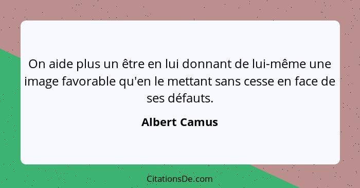 On aide plus un être en lui donnant de lui-même une image favorable qu'en le mettant sans cesse en face de ses défauts.... - Albert Camus