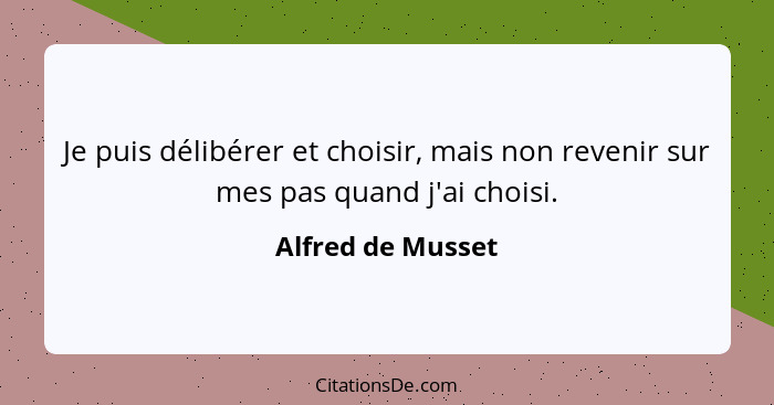 Je puis délibérer et choisir, mais non revenir sur mes pas quand j'ai choisi.... - Alfred de Musset