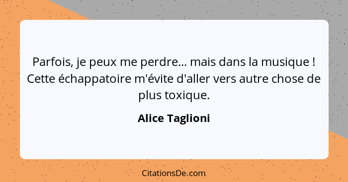 Parfois, je peux me perdre... mais dans la musique ! Cette échappatoire m'évite d'aller vers autre chose de plus toxique.... - Alice Taglioni