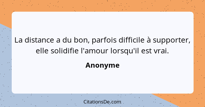 La distance a du bon, parfois difficile à supporter, elle solidifie l'amour lorsqu'il est vrai.... - Anonyme