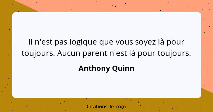 Il n'est pas logique que vous soyez là pour toujours. Aucun parent n'est là pour toujours.... - Anthony Quinn