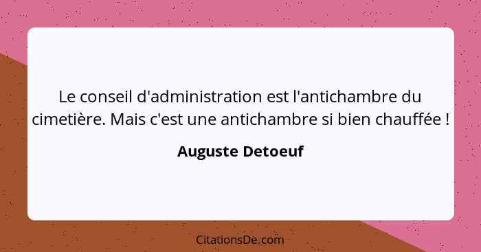 Le conseil d'administration est l'antichambre du cimetière. Mais c'est une antichambre si bien chauffée !... - Auguste Detoeuf