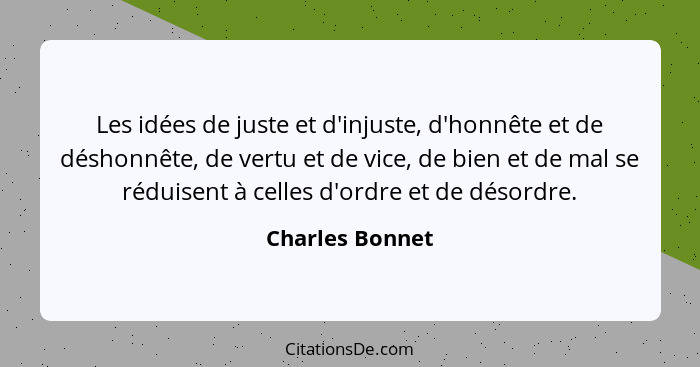 Les idées de juste et d'injuste, d'honnête et de déshonnête, de vertu et de vice, de bien et de mal se réduisent à celles d'ordre et... - Charles Bonnet