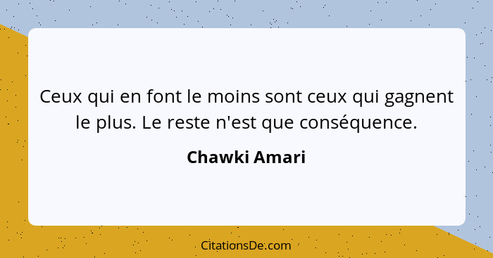 Ceux qui en font le moins sont ceux qui gagnent le plus. Le reste n'est que conséquence.... - Chawki Amari