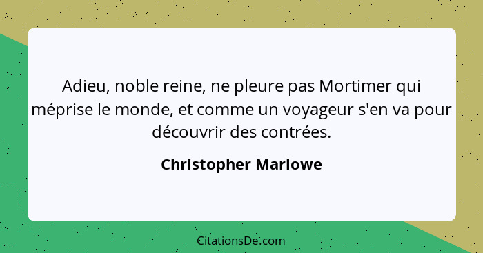 Adieu, noble reine, ne pleure pas Mortimer qui méprise le monde, et comme un voyageur s'en va pour découvrir des contrées.... - Christopher Marlowe