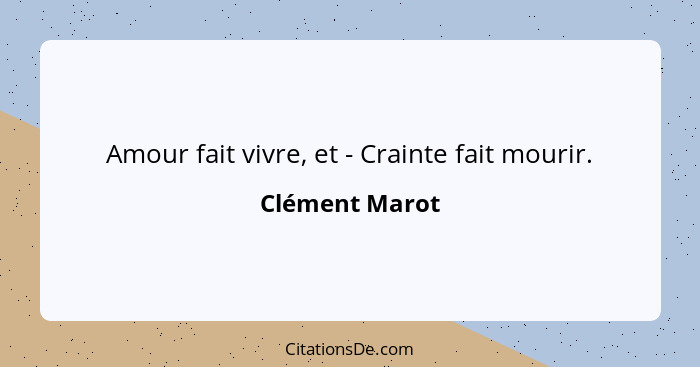 Amour fait vivre, et - Crainte fait mourir.... - Clément Marot