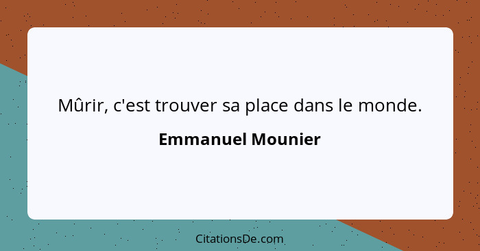 Mûrir, c'est trouver sa place dans le monde.... - Emmanuel Mounier