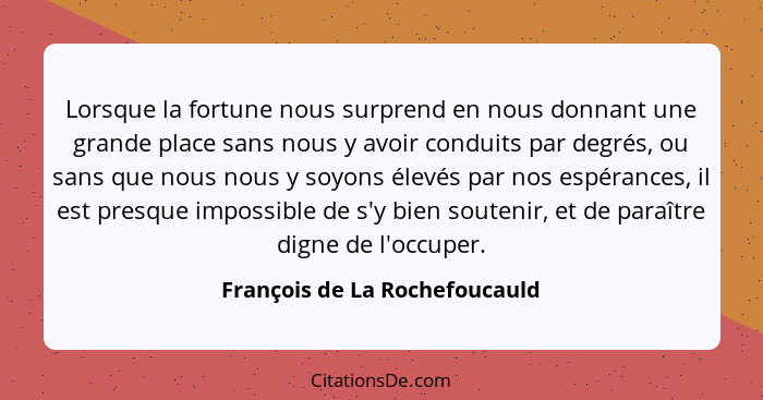 Lorsque la fortune nous surprend en nous donnant une grande place sans nous y avoir conduits par degrés, ou sans que no... - François de La Rochefoucauld