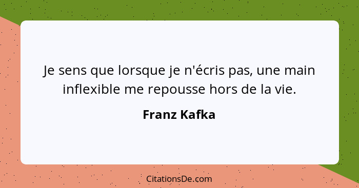 Je sens que lorsque je n'écris pas, une main inflexible me repousse hors de la vie.... - Franz Kafka