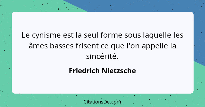 Le cynisme est la seul forme sous laquelle les âmes basses frisent ce que l'on appelle la sincérité.... - Friedrich Nietzsche