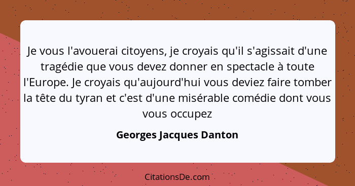 Je vous l'avouerai citoyens, je croyais qu'il s'agissait d'une tragédie que vous devez donner en spectacle à toute l'Europe.... - Georges Jacques Danton