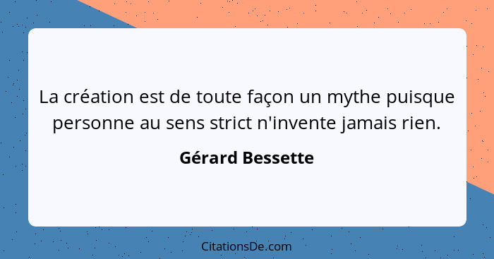 La création est de toute façon un mythe puisque personne au sens strict n'invente jamais rien.... - Gérard Bessette