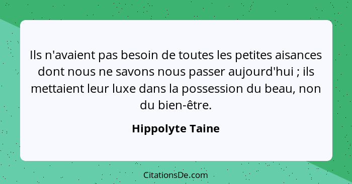 Ils n'avaient pas besoin de toutes les petites aisances dont nous ne savons nous passer aujourd'hui ; ils mettaient leur luxe d... - Hippolyte Taine