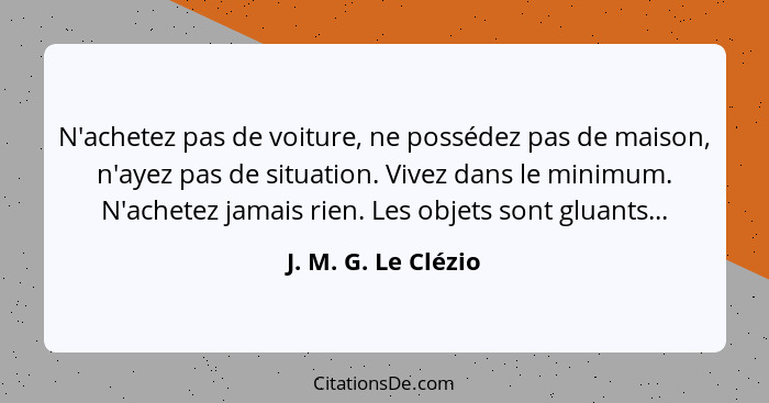 N'achetez pas de voiture, ne possédez pas de maison, n'ayez pas de situation. Vivez dans le minimum. N'achetez jamais rien. Les o... - J. M. G. Le Clézio