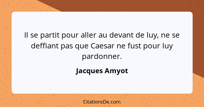 Il se partit pour aller au devant de luy, ne se deffiant pas que Caesar ne fust pour luy pardonner.... - Jacques Amyot