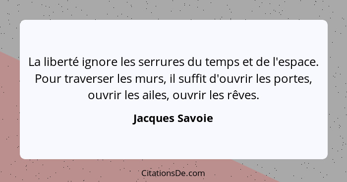 La liberté ignore les serrures du temps et de l'espace. Pour traverser les murs, il suffit d'ouvrir les portes, ouvrir les ailes, ouv... - Jacques Savoie