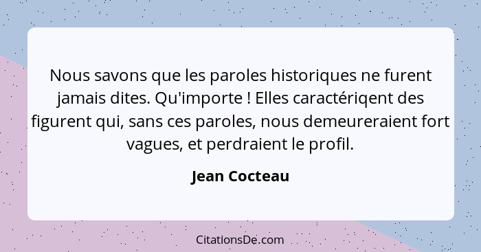 Nous savons que les paroles historiques ne furent jamais dites. Qu'importe ! Elles caractériqent des figurent qui, sans ces parole... - Jean Cocteau