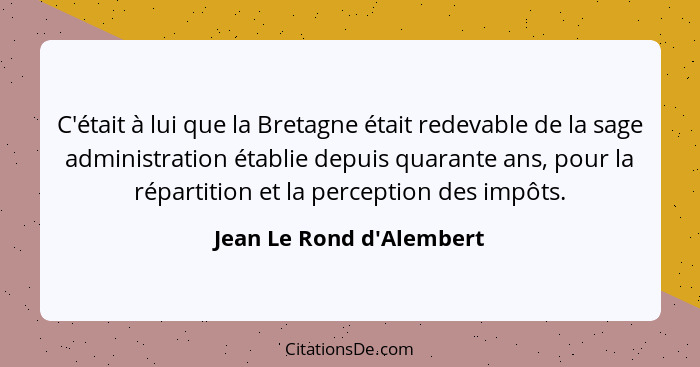 C'était à lui que la Bretagne était redevable de la sage administration établie depuis quarante ans, pour la répartition... - Jean Le Rond d'Alembert