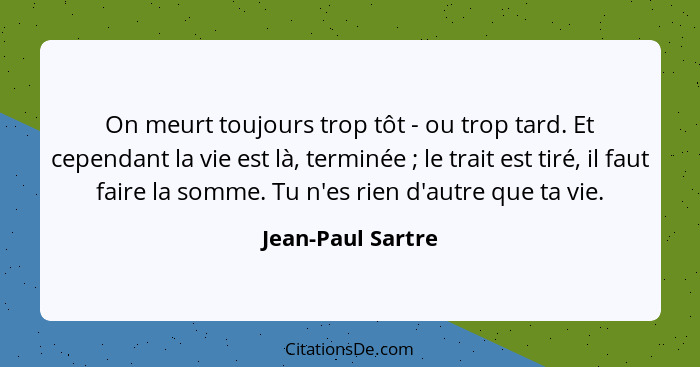 On meurt toujours trop tôt - ou trop tard. Et cependant la vie est là, terminée ; le trait est tiré, il faut faire la somme. T... - Jean-Paul Sartre